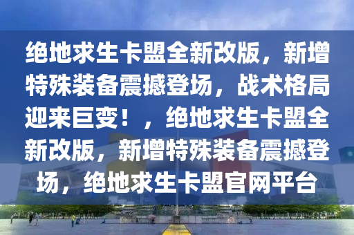绝地求生卡盟全新改版，新增特殊装备震撼登场，战术格局迎来巨变！，绝地求生卡盟全新改版，新增特殊装备震撼登场，绝地求生卡盟官网平台