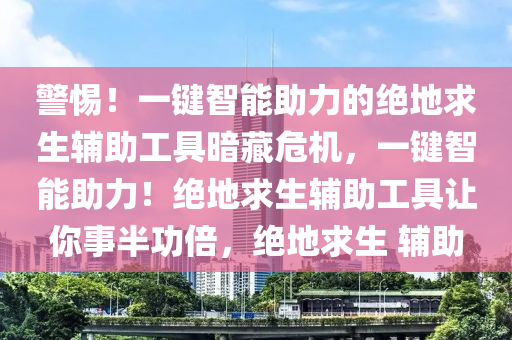 警惕！一键智能助力的绝地求生辅助工具暗藏危机，一键智能助力！绝地求生辅助工具让你事半功倍，绝地求生 辅助