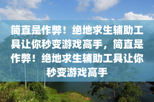 简直是作弊！绝地求生辅助工具让你秒变游戏高手，简直是作弊！绝地求生辅助工具让你秒变游戏高手
