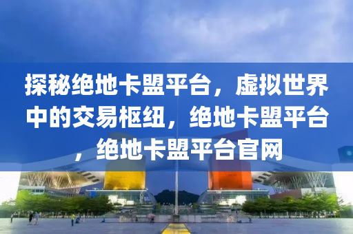 探秘绝地卡盟平台，虚拟世界中的交易枢纽，绝地卡盟平台，绝地卡盟平台官网