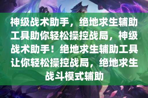 神级战术助手，绝地求生辅助工具助你轻松操控战局，神级战术助手！绝地求生辅助工具让你轻松操控战局，绝地求生战斗模式辅助