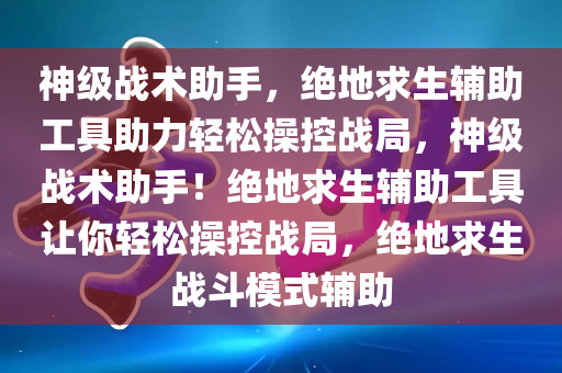 神级战术助手，绝地求生辅助工具助力轻松操控战局，神级战术助手！绝地求生辅助工具让你轻松操控战局，绝地求生战斗模式辅助