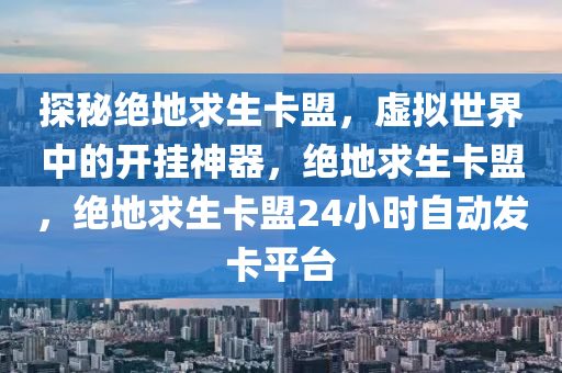 探秘绝地求生卡盟，虚拟世界中的开挂神器，绝地求生卡盟，绝地求生卡盟24小时自动发卡平台