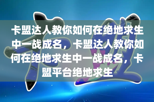 卡盟达人教你如何在绝地求生中一战成名，卡盟达人教你如何在绝地求生中一战成名，卡盟平台绝地求生