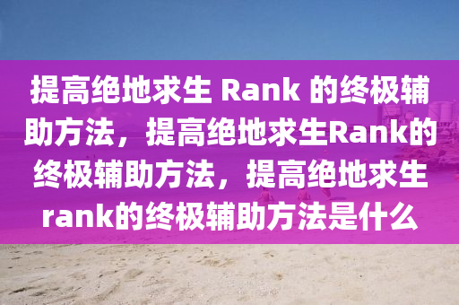 提高绝地求生 Rank 的终极辅助方法，提高绝地求生Rank的终极辅助方法，提高绝地求生rank的终极辅助方法是什么