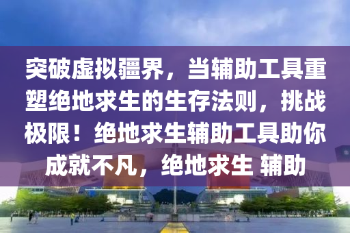 突破虚拟疆界，当辅助工具重塑绝地求生的生存法则，挑战极限！绝地求生辅助工具助你成就不凡，绝地求生 辅助