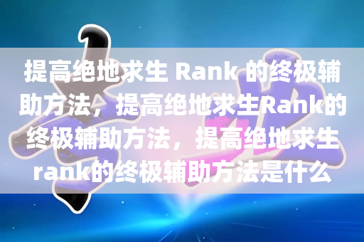 提高绝地求生 Rank 的终极辅助方法，提高绝地求生Rank的终极辅助方法，提高绝地求生rank的终极辅助方法是什么