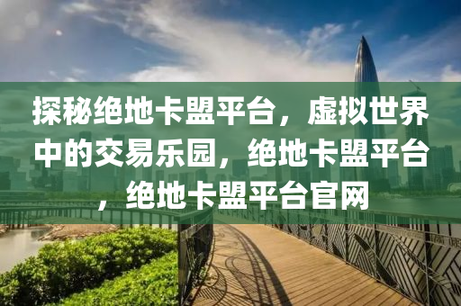 探秘绝地卡盟平台，虚拟世界中的交易乐园，绝地卡盟平台，绝地卡盟平台官网