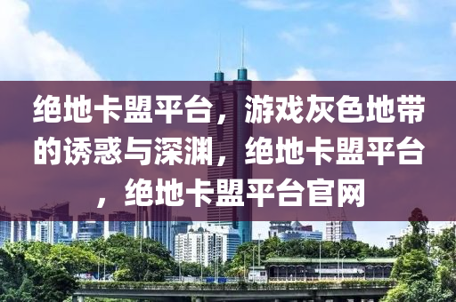 绝地卡盟平台，游戏灰色地带的诱惑与深渊，绝地卡盟平台，绝地卡盟平台官网