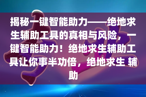 揭秘一键智能助力——绝地求生辅助工具的真相与风险，一键智能助力！绝地求生辅助工具让你事半功倍，绝地求生 辅助