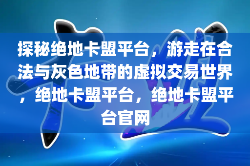 探秘绝地卡盟平台，游走在合法与灰色地带的虚拟交易世界，绝地卡盟平台，绝地卡盟平台官网