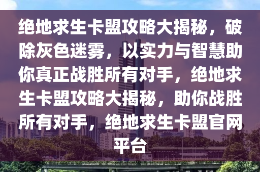 绝地求生卡盟攻略大揭秘，破除灰色迷雾，以实力与智慧助你真正战胜所有对手，绝地求生卡盟攻略大揭秘，助你战胜所有对手，绝地求生卡盟官网平台