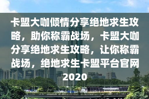 卡盟大咖倾情分享绝地求生攻略，助你称霸战场，卡盟大咖分享绝地求生攻略，让你称霸战场，绝地求生卡盟平台官网2020