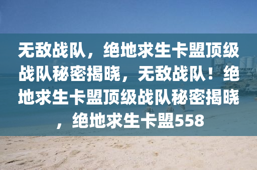无敌战队，绝地求生卡盟顶级战队秘密揭晓，无敌战队！绝地求生卡盟顶级战队秘密揭晓，绝地求生卡盟558