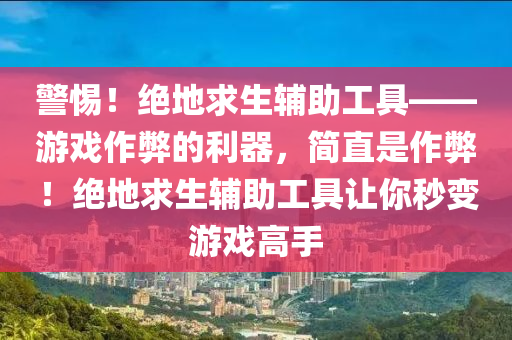 警惕！绝地求生辅助工具——游戏作弊的利器，简直是作弊！绝地求生辅助工具让你秒变游戏高手
