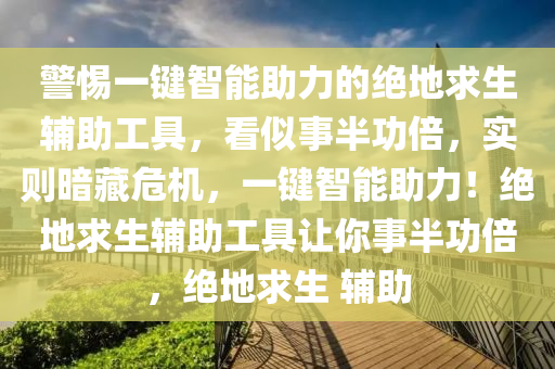 警惕一键智能助力的绝地求生辅助工具，看似事半功倍，实则暗藏危机，一键智能助力！绝地求生辅助工具让你事半功倍，绝地求生 辅助