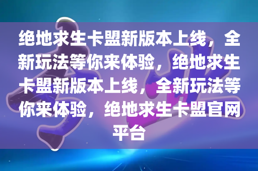 绝地求生卡盟新版本上线，全新玩法等你来体验，绝地求生卡盟新版本上线，全新玩法等你来体验，绝地求生卡盟官网平台