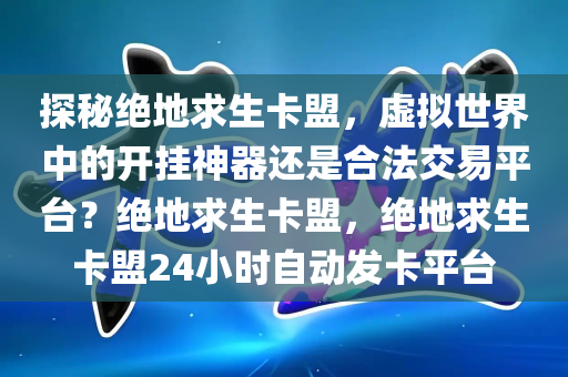 探秘绝地求生卡盟，虚拟世界中的开挂神器还是合法交易平台？绝地求生卡盟，绝地求生卡盟24小时自动发卡平台