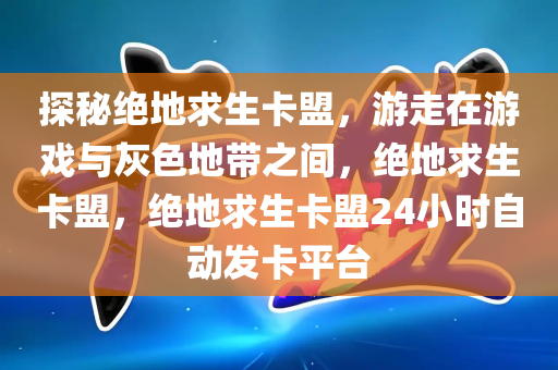 探秘绝地求生卡盟，游走在游戏与灰色地带之间，绝地求生卡盟，绝地求生卡盟24小时自动发卡平台