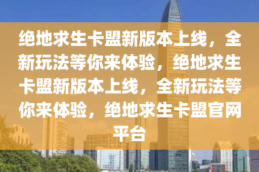 绝地求生卡盟新版本上线，全新玩法等你来体验，绝地求生卡盟新版本上线，全新玩法等你来体验，绝地求生卡盟官网平台