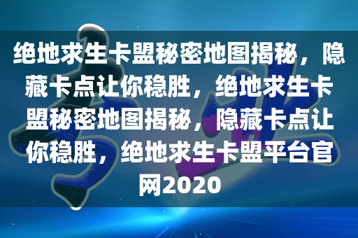 绝地求生卡盟秘密地图揭秘，隐藏卡点让你稳胜，绝地求生卡盟秘密地图揭秘，隐藏卡点让你稳胜，绝地求生卡盟平台官网2020