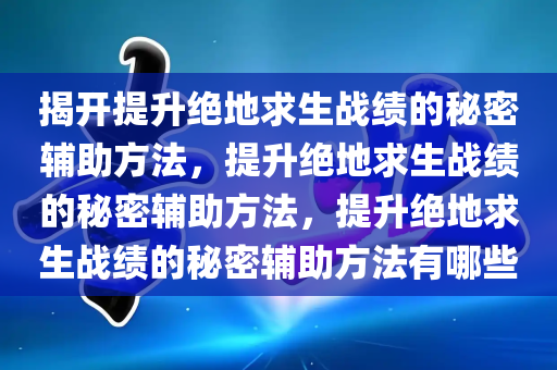 揭开提升绝地求生战绩的秘密辅助方法，提升绝地求生战绩的秘密辅助方法，提升绝地求生战绩的秘密辅助方法有哪些