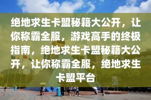 绝地求生卡盟秘籍大公开，让你称霸全服，游戏高手的终极指南，绝地求生卡盟秘籍大公开，让你称霸全服，绝地求生卡盟平台