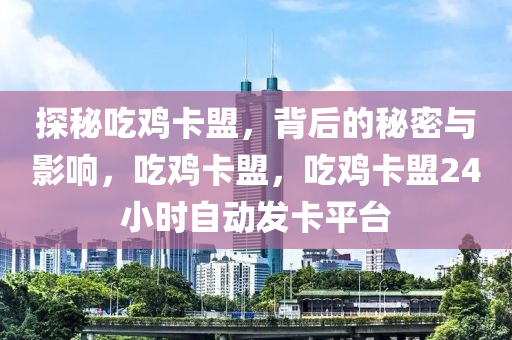 探秘吃鸡卡盟，背后的秘密与影响，吃鸡卡盟，吃鸡卡盟24小时自动发卡平台
