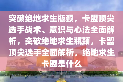 突破绝地求生瓶颈，卡盟顶尖选手战术、意识与心法全面解析，突破绝地求生瓶颈，卡盟顶尖选手全面解析，绝地求生卡盟是什么