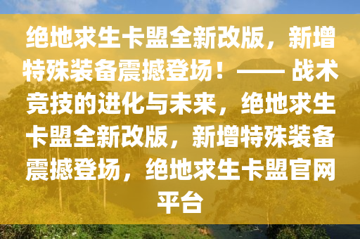 绝地求生卡盟全新改版，新增特殊装备震撼登场！—— 战术竞技的进化与未来，绝地求生卡盟全新改版，新增特殊装备震撼登场，绝地求生卡盟官网平台