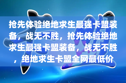 抢先体验绝地求生最强卡盟装备，战无不胜，抢先体验绝地求生最强卡盟装备，战无不胜，绝地求生卡盟全网最低价