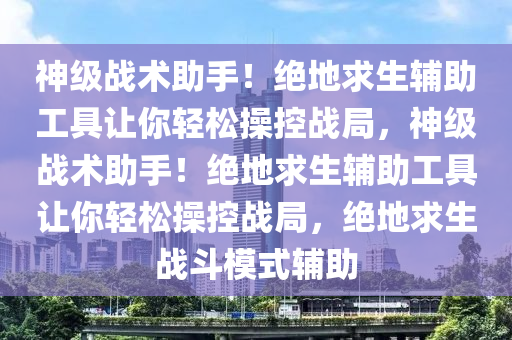 神级战术助手！绝地求生辅助工具让你轻松操控战局，神级战术助手！绝地求生辅助工具让你轻松操控战局，绝地求生战斗模式辅助