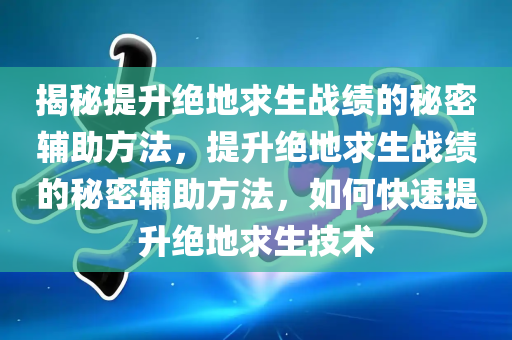 揭秘提升绝地求生战绩的秘密辅助方法，提升绝地求生战绩的秘密辅助方法，如何快速提升绝地求生技术