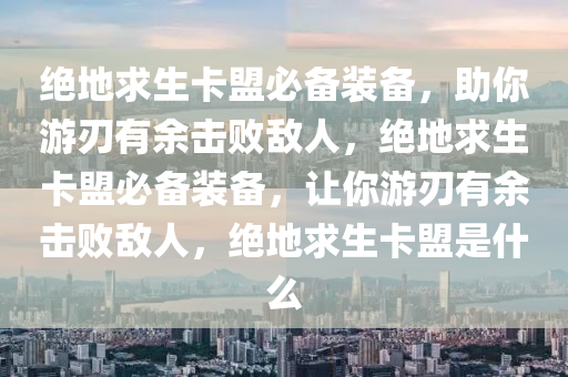 绝地求生卡盟必备装备，助你游刃有余击败敌人，绝地求生卡盟必备装备，让你游刃有余击败敌人，绝地求生卡盟是什么