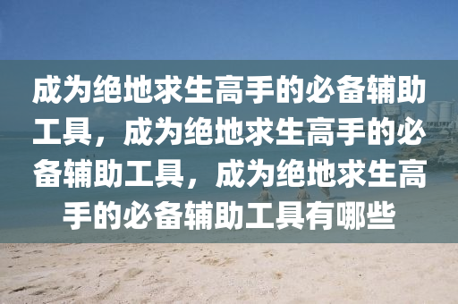 成为绝地求生高手的必备辅助工具，成为绝地求生高手的必备辅助工具，成为绝地求生高手的必备辅助工具有哪些
