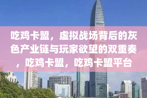 吃鸡卡盟，虚拟战场背后的灰色产业链与玩家欲望的双重奏，吃鸡卡盟，吃鸡卡盟平台