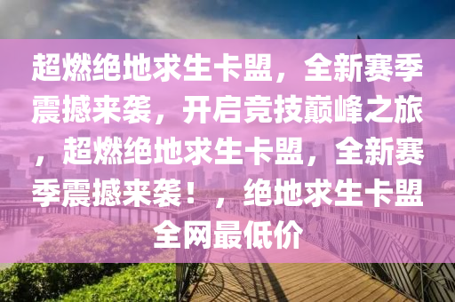 超燃绝地求生卡盟，全新赛季震撼来袭，开启竞技巅峰之旅，超燃绝地求生卡盟，全新赛季震撼来袭！，绝地求生卡盟全网最低价