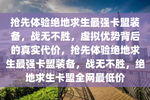 抢先体验绝地求生最强卡盟装备，战无不胜，虚拟优势背后的真实代价，抢先体验绝地求生最强卡盟装备，战无不胜，绝地求生卡盟全网最低价