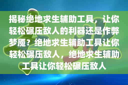 揭秘绝地求生辅助工具，让你轻松碾压敌人的利器还是作弊梦魇？绝地求生辅助工具让你轻松碾压敌人，绝地求生辅助工具让你轻松碾压敌人