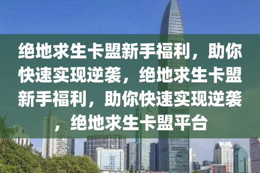 绝地求生卡盟新手福利，助你快速实现逆袭，绝地求生卡盟新手福利，助你快速实现逆袭，绝地求生卡盟平台