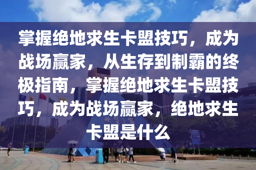 掌握绝地求生卡盟技巧，成为战场赢家，从生存到制霸的终极指南，掌握绝地求生卡盟技巧，成为战场赢家，绝地求生卡盟是什么