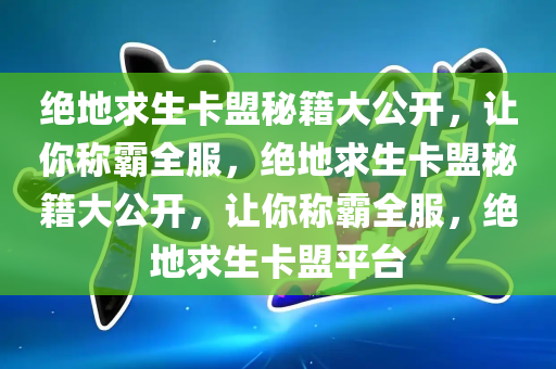 绝地求生卡盟秘籍大公开，让你称霸全服，绝地求生卡盟秘籍大公开，让你称霸全服，绝地求生卡盟平台