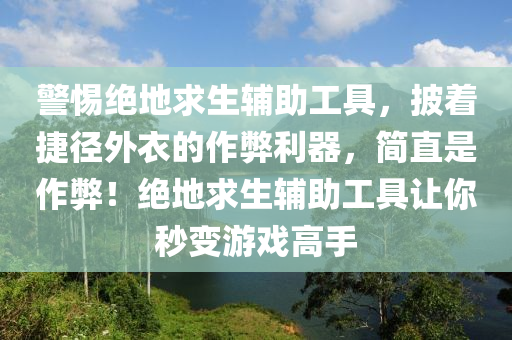 警惕绝地求生辅助工具，披着捷径外衣的作弊利器，简直是作弊！绝地求生辅助工具让你秒变游戏高手