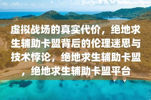 虚拟战场的真实代价，绝地求生辅助卡盟背后的伦理迷思与技术悖论，绝地求生辅助卡盟，绝地求生辅助卡盟平台