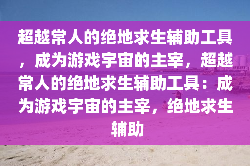 超越常人的绝地求生辅助工具，成为游戏宇宙的主宰，超越常人的绝地求生辅助工具：成为游戏宇宙的主宰，绝地求生 辅助