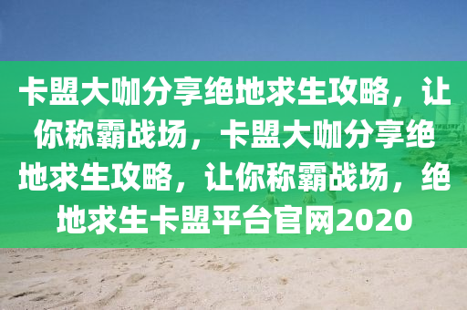 卡盟大咖分享绝地求生攻略，让你称霸战场，卡盟大咖分享绝地求生攻略，让你称霸战场，绝地求生卡盟平台官网2020