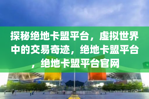 探秘绝地卡盟平台，虚拟世界中的交易奇迹，绝地卡盟平台，绝地卡盟平台官网