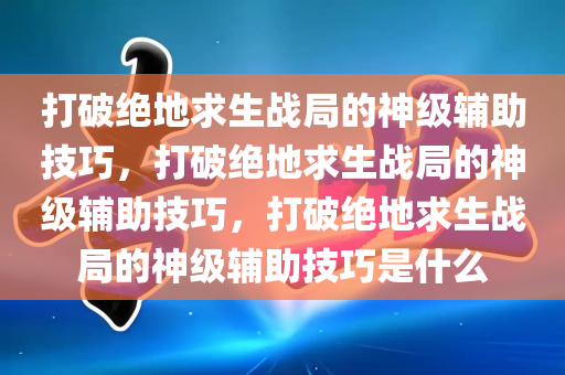 打破绝地求生战局的神级辅助技巧，打破绝地求生战局的神级辅助技巧，打破绝地求生战局的神级辅助技巧是什么