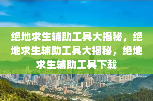 绝地求生辅助工具大揭秘，绝地求生辅助工具大揭秘，绝地求生辅助工具下载