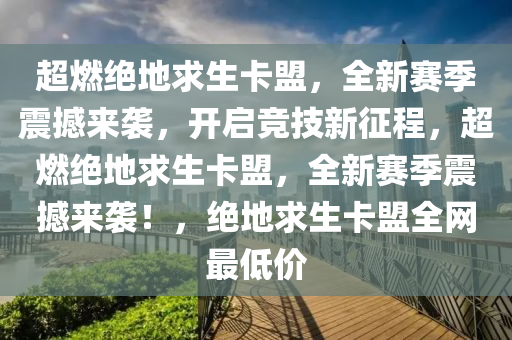 超燃绝地求生卡盟，全新赛季震撼来袭，开启竞技新征程，超燃绝地求生卡盟，全新赛季震撼来袭！，绝地求生卡盟全网最低价